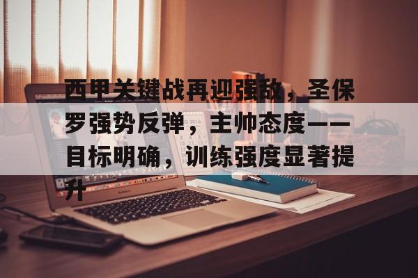 开运体育入口-关于西甲关键战再迎强敌，圣保罗强势反弹，主帅态度——目标明确，训练强度显著提升的信息