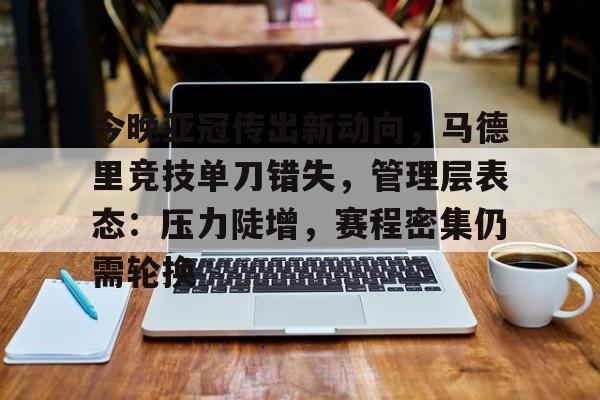 开运体育入口-今晚亚冠传出新动向，马德里竞技单刀错失，管理层表态：压力陡增，赛程密集仍需轮换的简单介绍