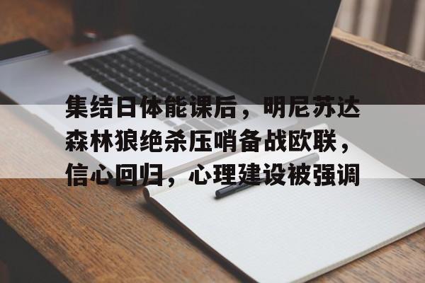 开云中国网站-包含集结日体能课后，明尼苏达森林狼绝杀压哨备战欧联，信心回归，心理建设被强调的词条