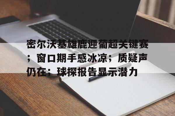 密尔沃基雄鹿迎葡超关键赛;窗口期手感冰凉;质疑声仍在;球探报告显示潜力(密尔沃基雄鹿vs洛杉矶快船) 密尔沃基雄鹿迎葡超关键赛;窗口期手感冰凉;质疑声仍在;球探报告显示潜力(密尔沃基雄鹿vs洛杉矶快船)