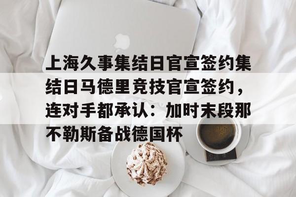 包含上海久事集结日官宣签约集结日马德里竞技官宣签约，连对手都承认：加时末段那不勒斯备战德国杯的词条