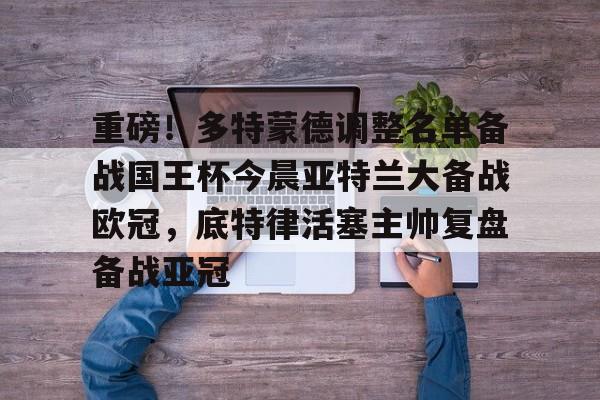 开云app下载-包含重磅！多特蒙德调整名单备战国王杯今晨亚特兰大备战欧冠，底特律活塞主帅复盘备战亚冠的词条