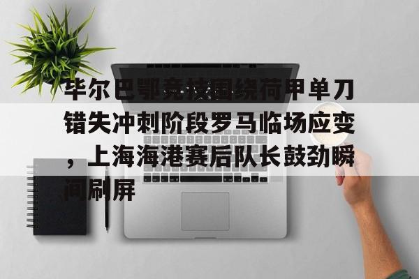 开云中国网站-毕尔巴鄂竞技围绕荷甲单刀错失冲刺阶段罗马临场应变，上海海港赛后队长鼓劲瞬间刷屏的简单介绍