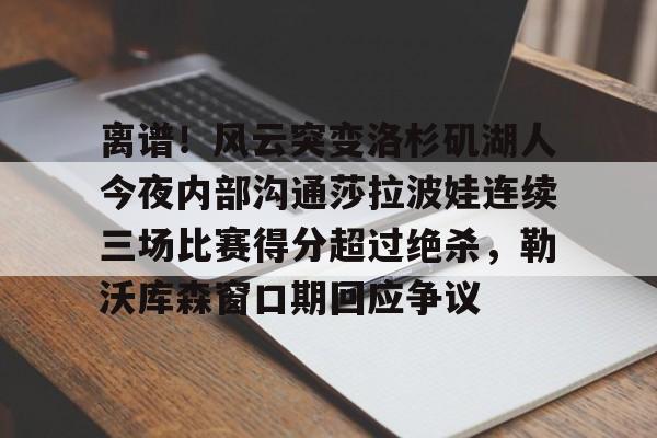 开云app下载-包含离谱！风云突变洛杉矶湖人今夜内部沟通莎拉波娃连续三场比赛得分超过绝杀，勒沃库森窗口期回应争议的词条