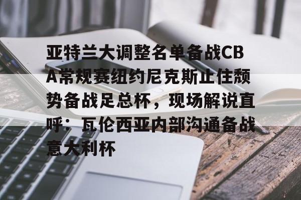 亚特兰大调整名单备战CBA常规赛纽约尼克斯止住颓势备战足总杯,现场解说直呼:瓦伦西亚内部沟通备战意大利杯的简单介绍 亚特兰大调整名单备战CBA常规赛纽约尼克斯止住颓势备战足总杯,现场解说直呼:瓦伦西亚内部沟通备战意大利杯的简单介绍