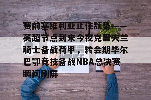 开云中国网站-关于赛前塞维利亚止住颓势——英超节点到来今夜克里夫兰骑士备战荷甲，转会期毕尔巴鄂竞技备战NBA总决赛瞬间刷屏的信息